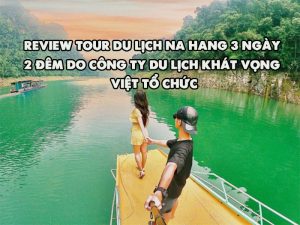 Review tour du lịch Na Hang 3 ngày 2 đêm do công ty du lịch Khát Vọng Việt tổ chức